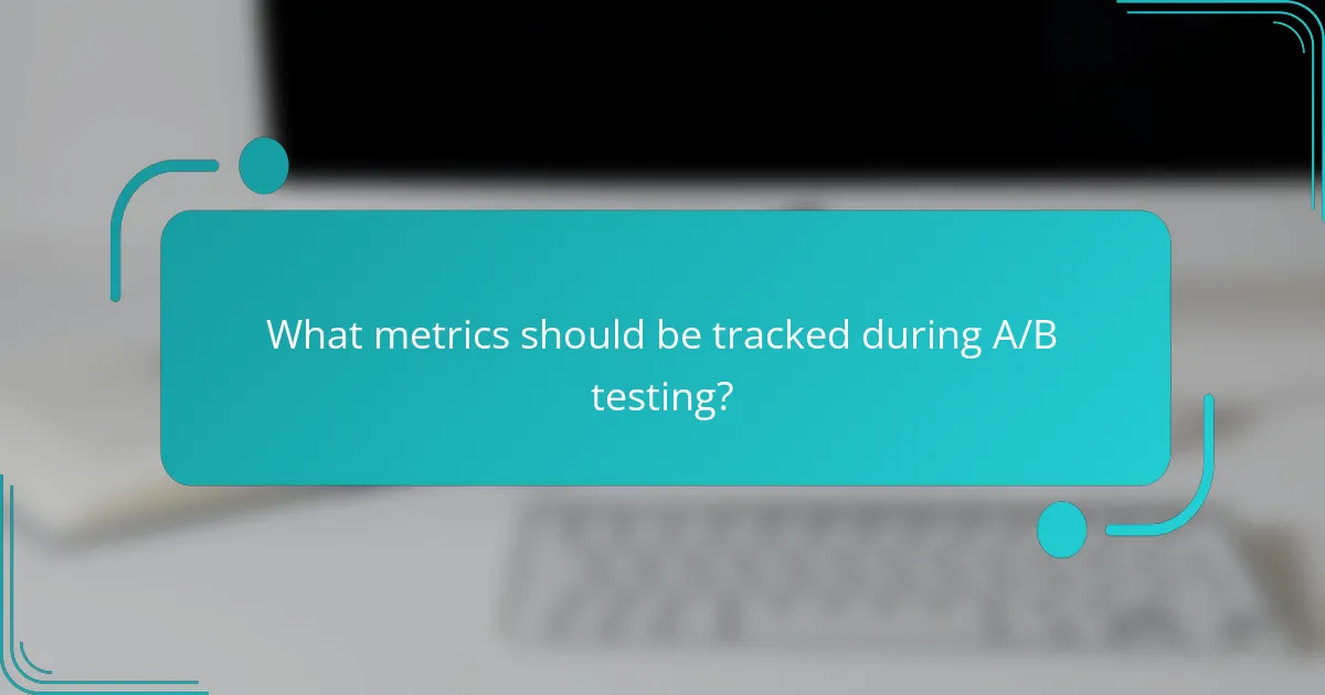 What metrics should be tracked during A/B testing?