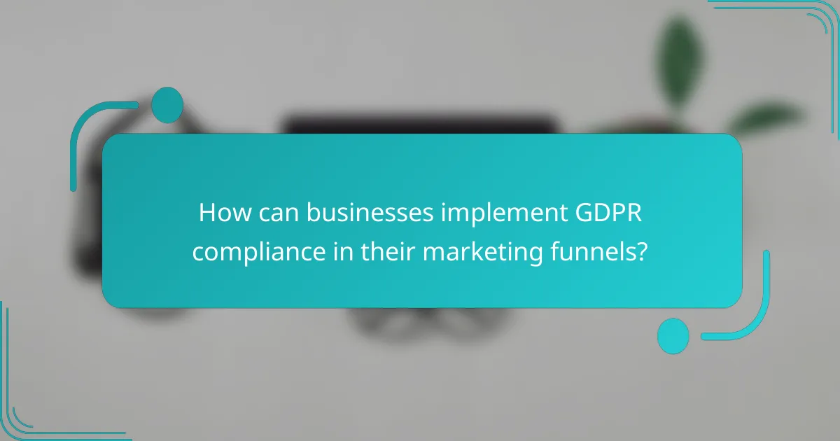 How can businesses implement GDPR compliance in their marketing funnels?