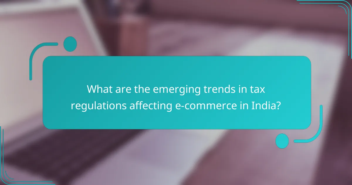 What are the emerging trends in tax regulations affecting e-commerce in India?